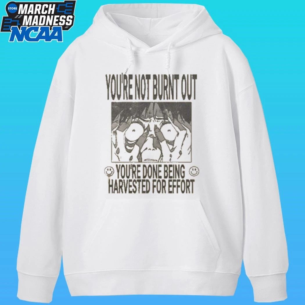 You’re Not Burnt Out You’re Done Being Harvested For Effort Shirt