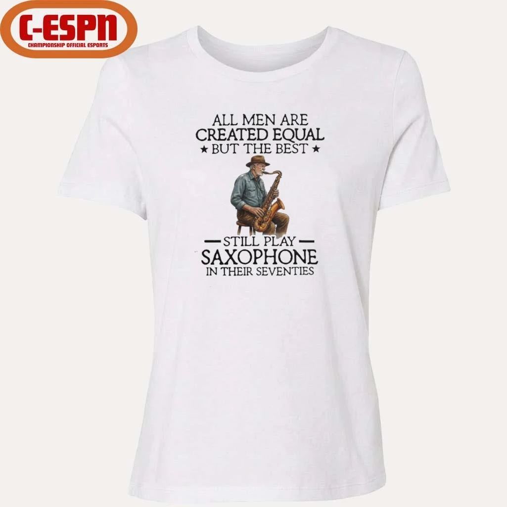 All Men Are Created Equal But The Best Still Play Saxophone In Their Seventies 2026 Shirt
