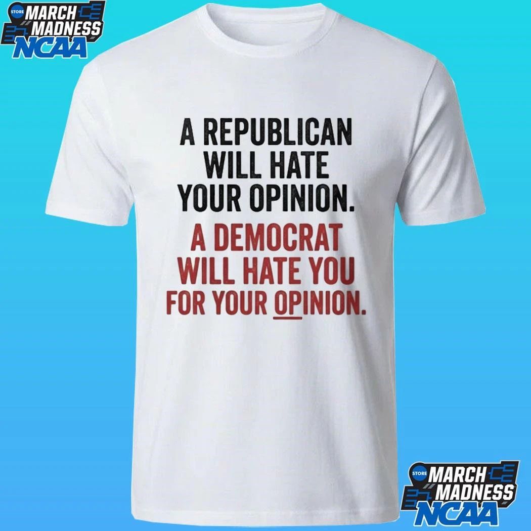 A Republican Will Hate Your Opinion A Democrat Will Hate You For Your Opinion Shirt