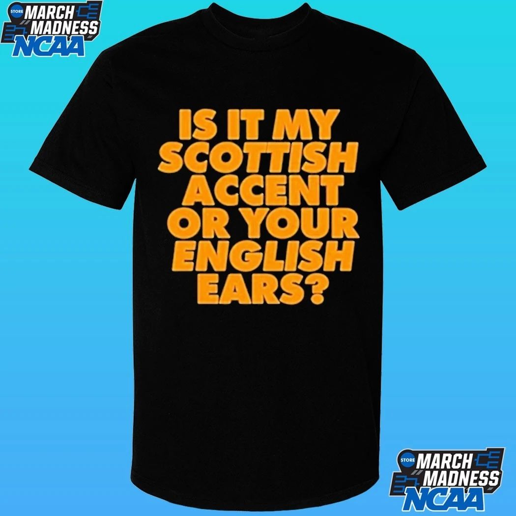 Is It My Scottish Accent Or Your English Ears Shirt