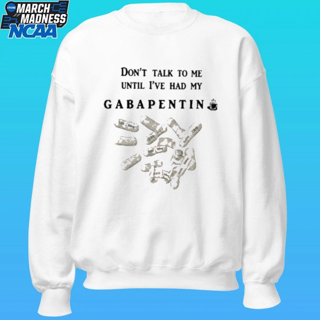 Don’t Talk To Me Until I’ve Had My Gabapentin Shirt