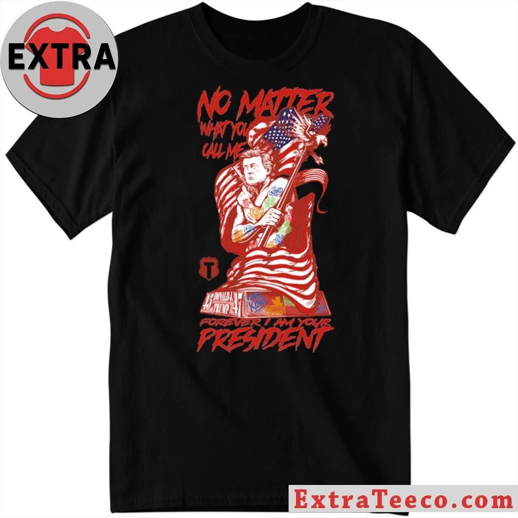 Trump No Matter What You Call Me Forever Your President T-Shirt