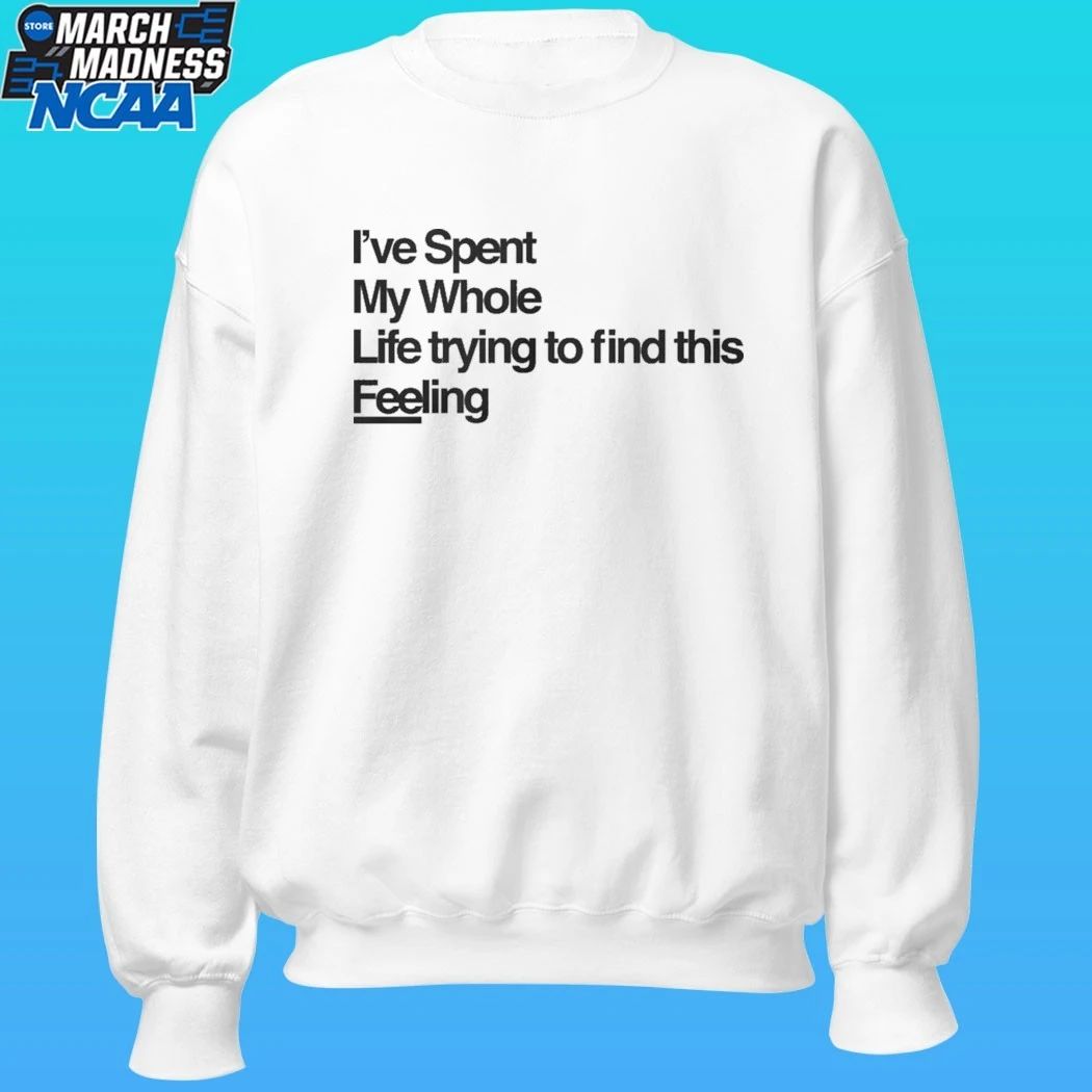I’ve Spent My Whole Life Trying To Find This Feeling Shirt