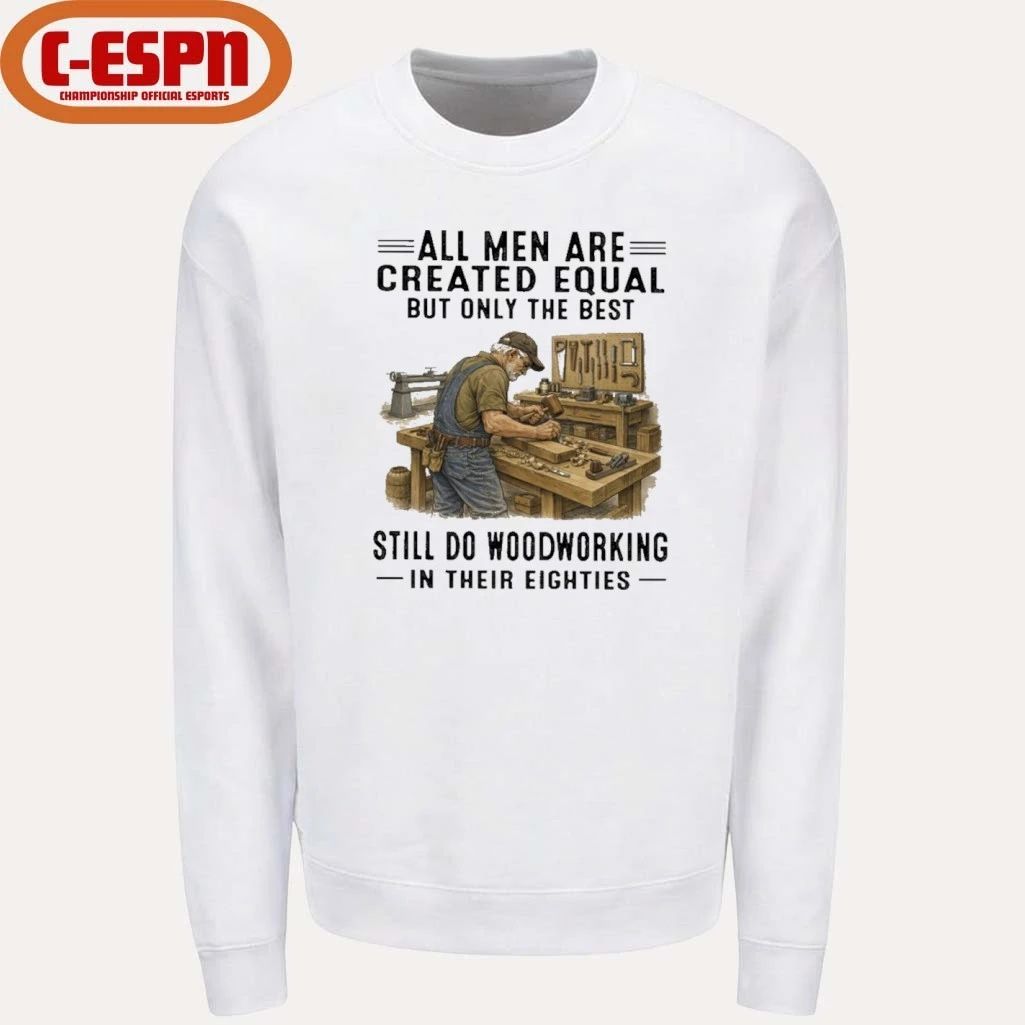 All Men Are Created Equal Only The Best Still Do Woodworking In Their Eighties Shirt