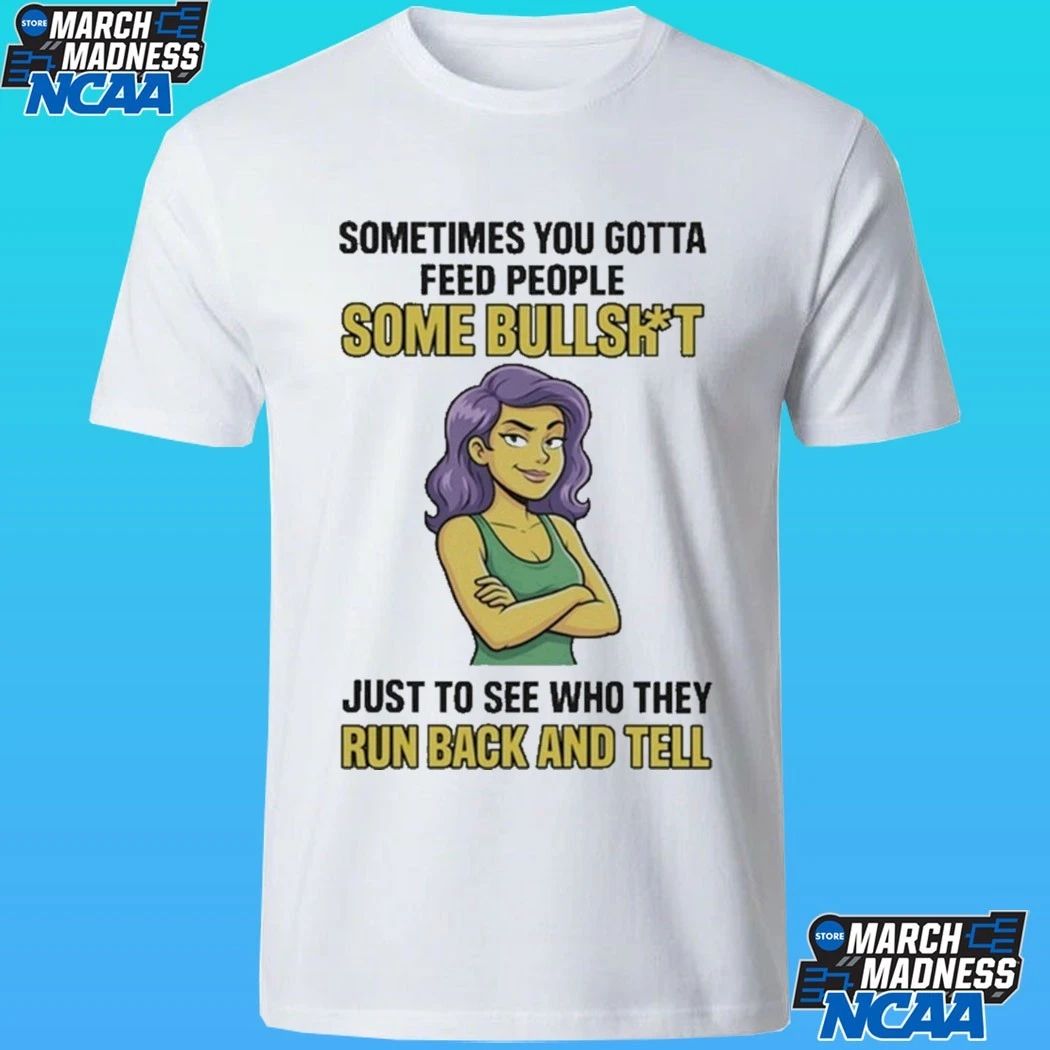 Sometimes You Gotta Feed People Some Bullshit Just To See Who They Run Back And Tell Shirt