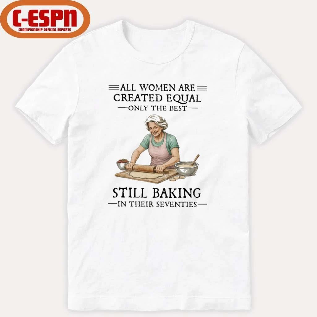 All Women Are Created Equal Only The Best Still Baking In Their Seventies Shirt