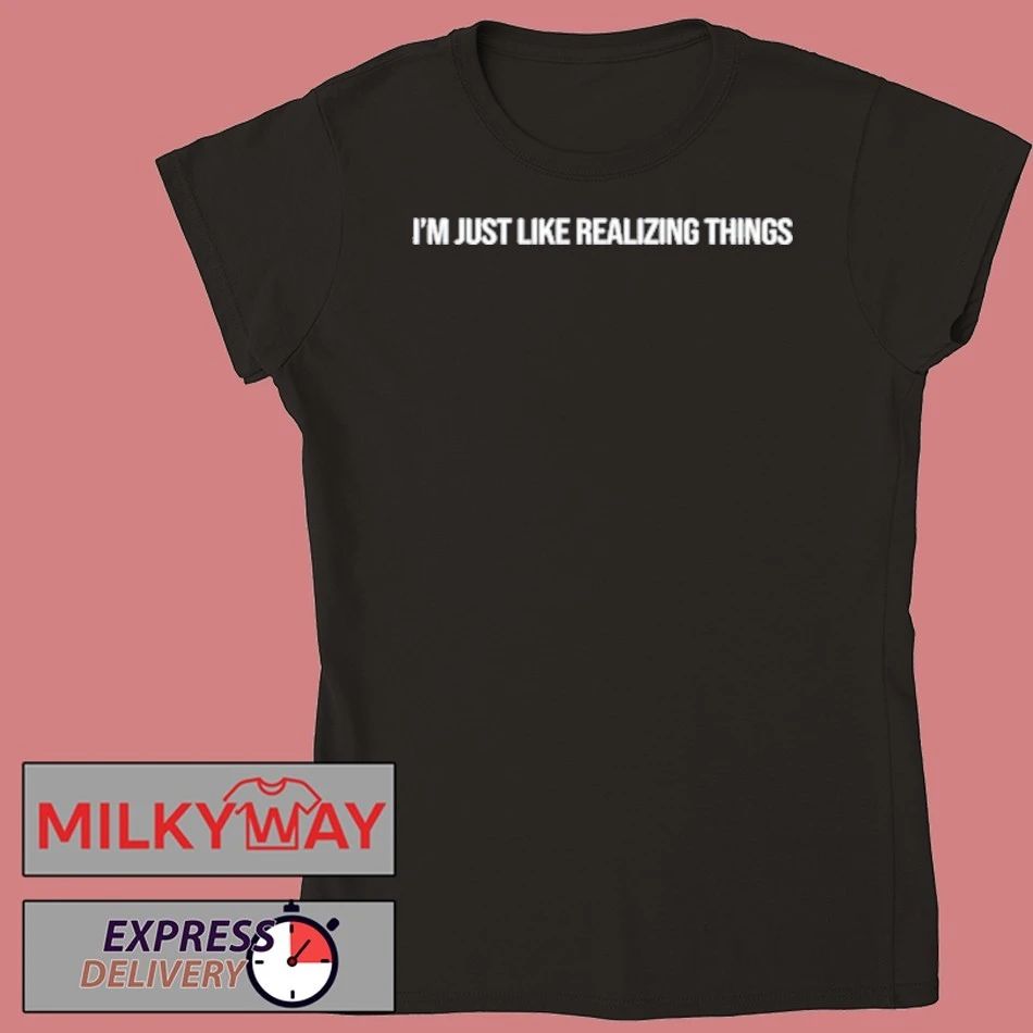 I’m Just Like Realizing Things Shirt