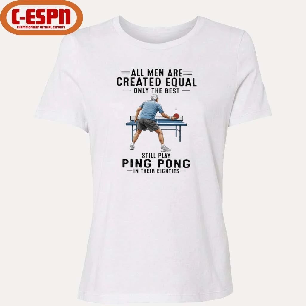 All Men Are Created Equal Only The Best Still Play Ping Pong In Their Eighties Shirt