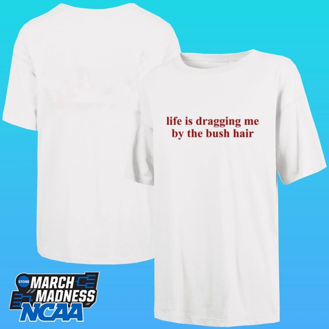 Life Is Dragging Me By The Bush Hair Shirt