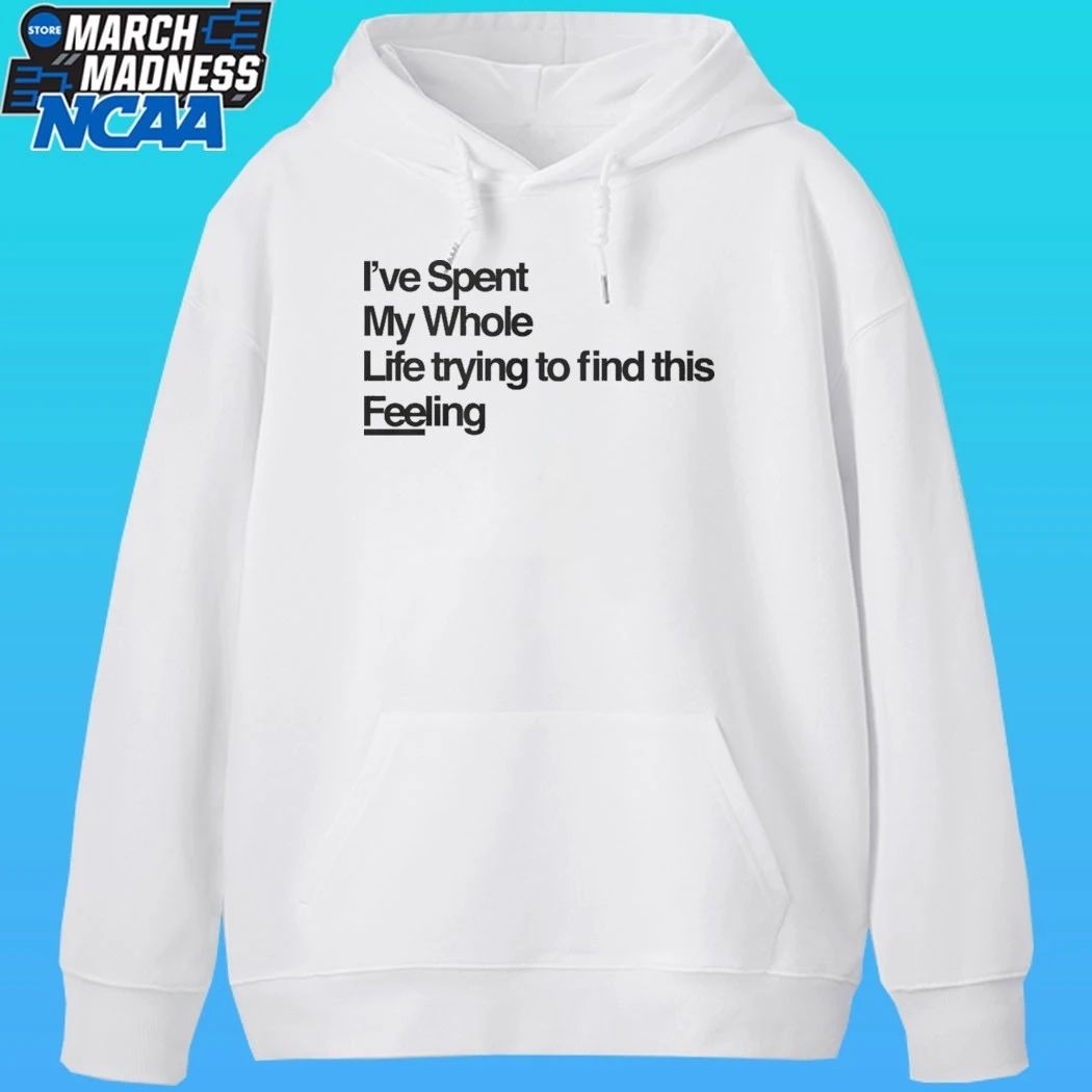I’ve Spent My Whole Life Trying To Find This Feeling Shirt