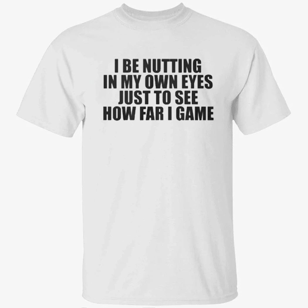 I Be Nutting In My Own Eyes Just To See How Far I Game T-Shirt