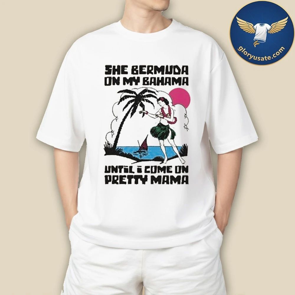 She Bermuda On My Bahama Until I Come On Pretty Mama Alt Shirt
