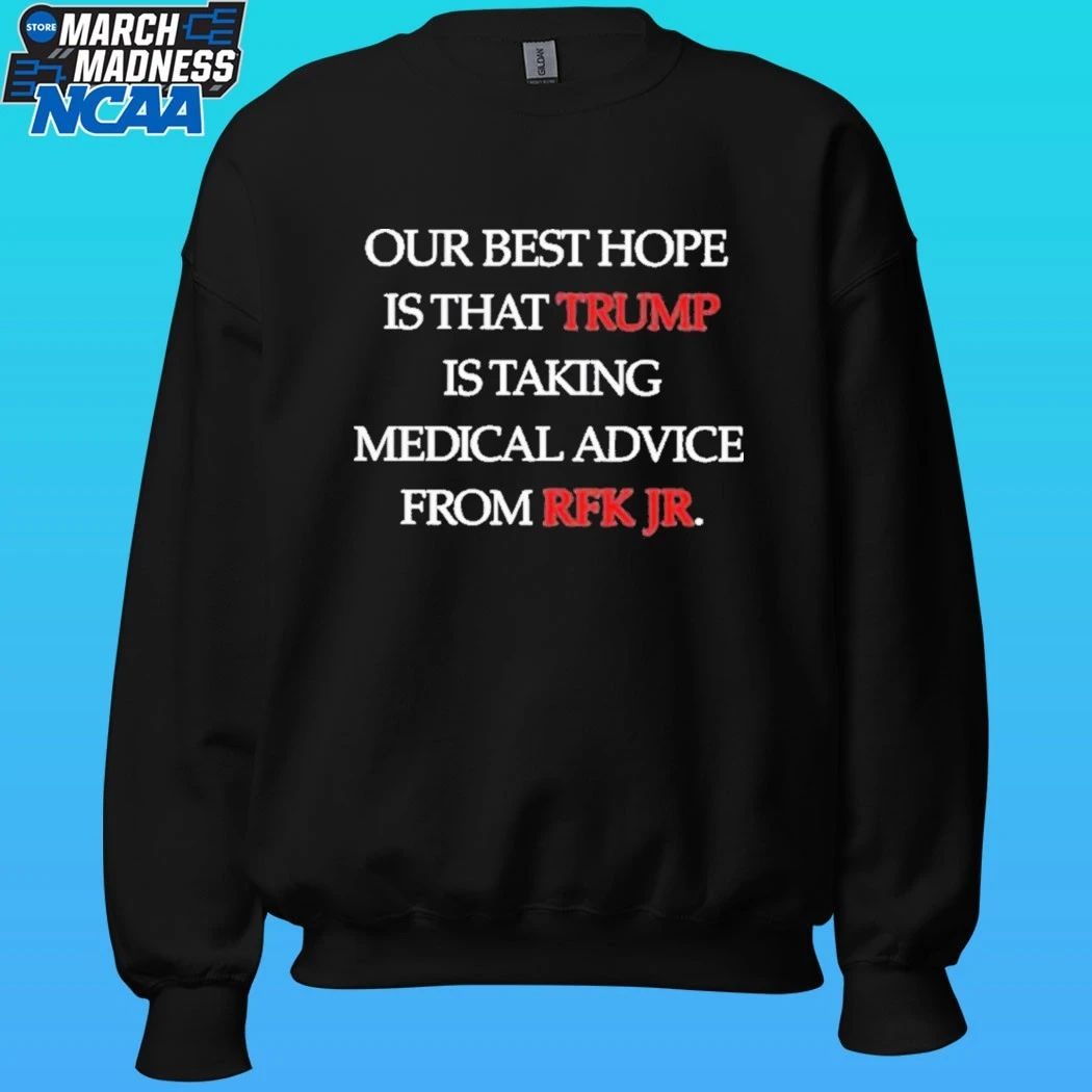 Our Best Hope Is That Trump Is Taking Medical Advice From Rfk Jr Shirt