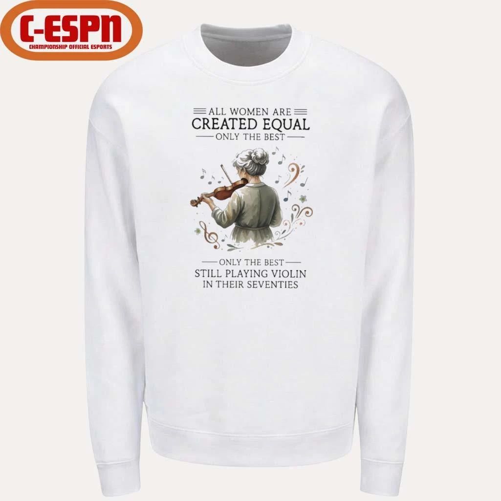 All Women Are Created Equal Only The Best Still Playing Violin In Their Seventies Shirt