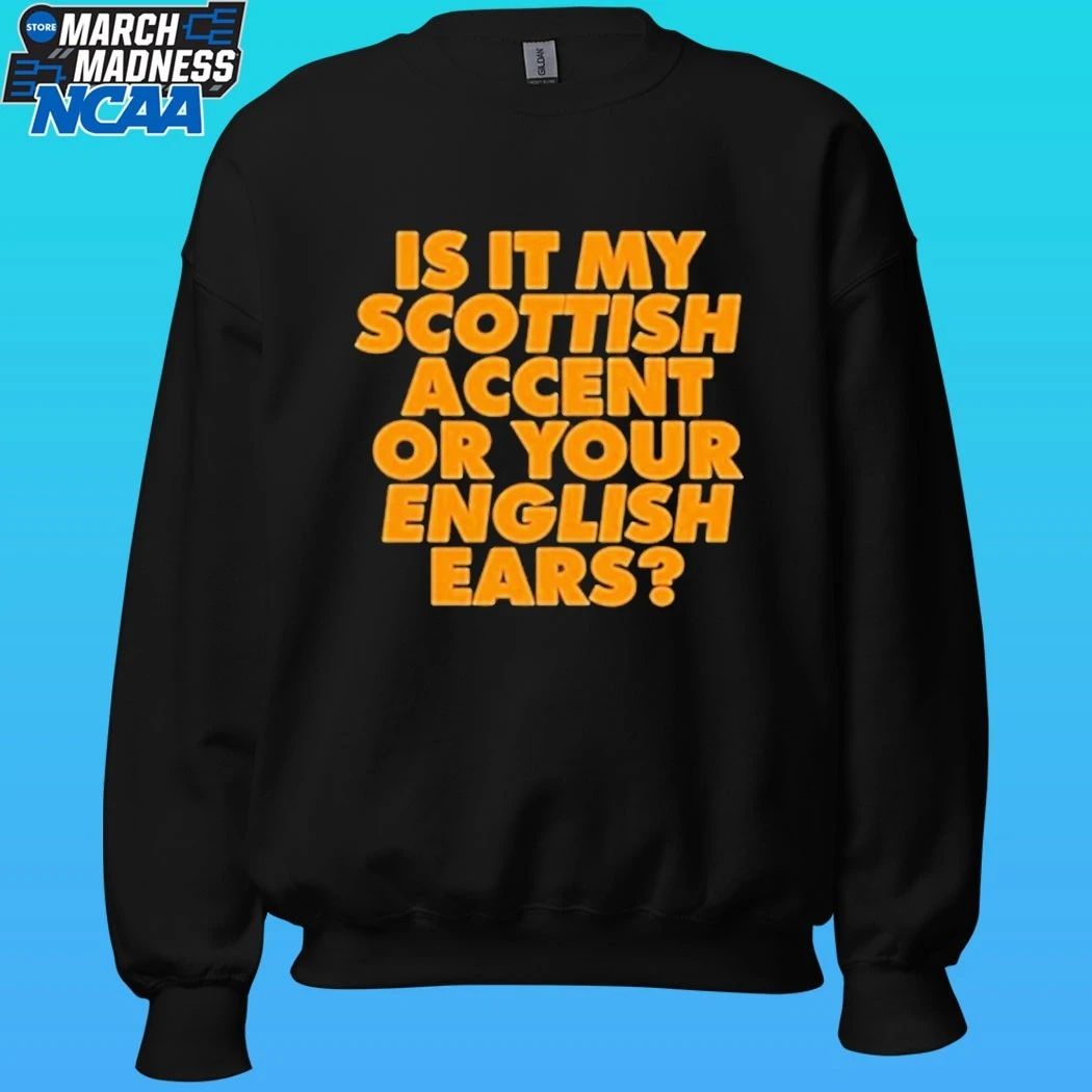 Is It My Scottish Accent Or Your English Ears Shirt