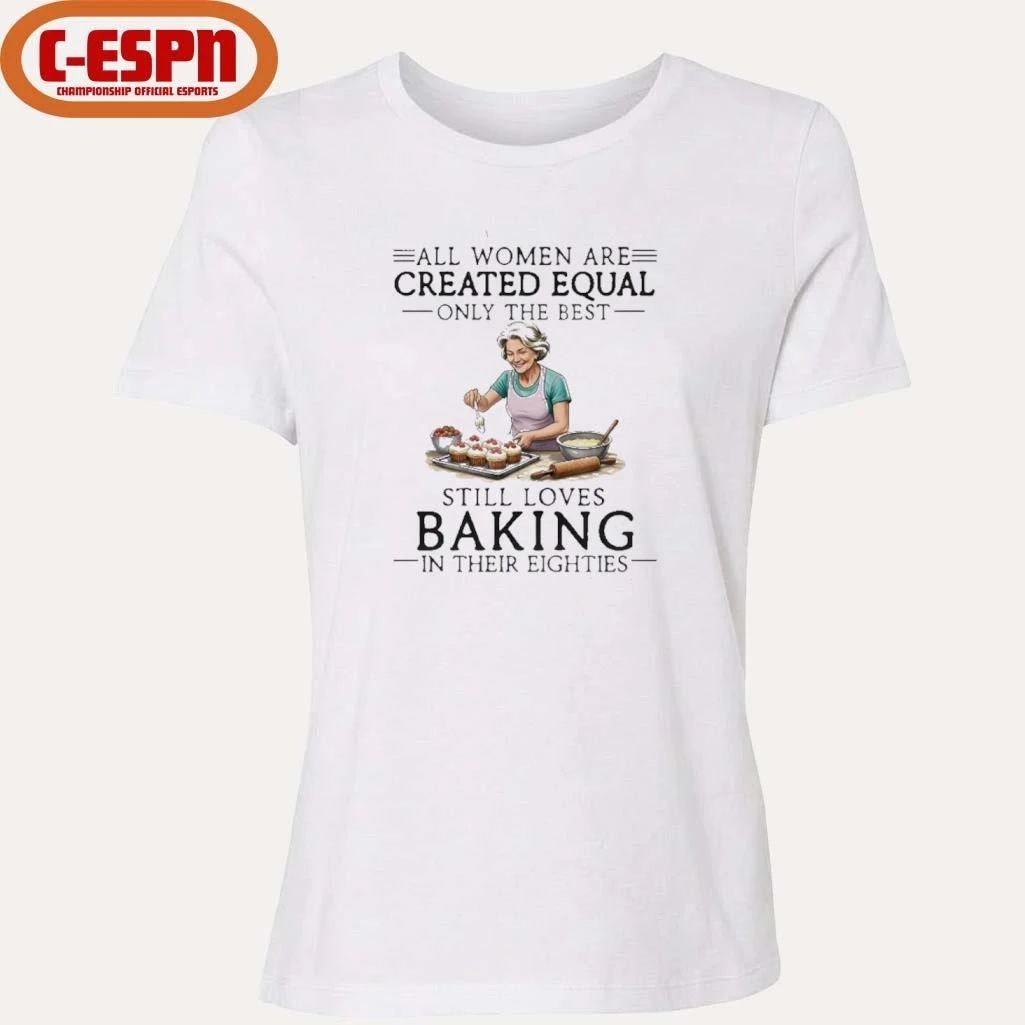 All Women Are Created Equal Only The Best Still Loves Baking In Their Eighties Shirt