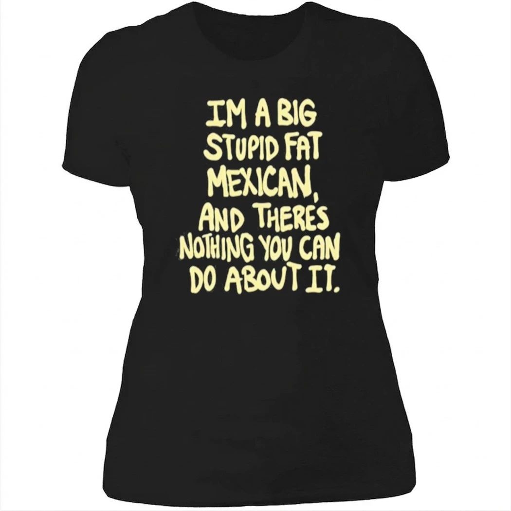 Im A Big Stupid Fat Mexican And There’s Nothing You Can Do About It Shirt