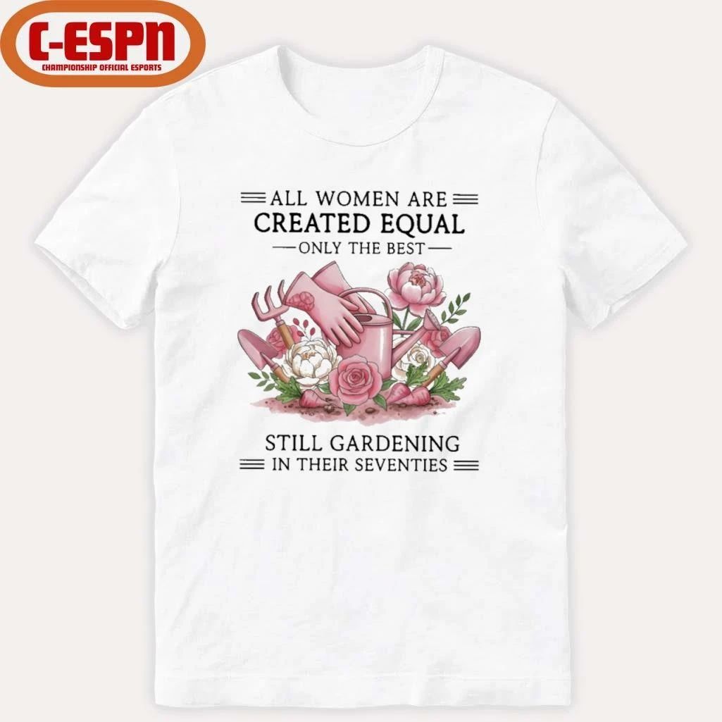 All Women Are Created Equal Only The Best Still Gardening In Their Seventies Shirt