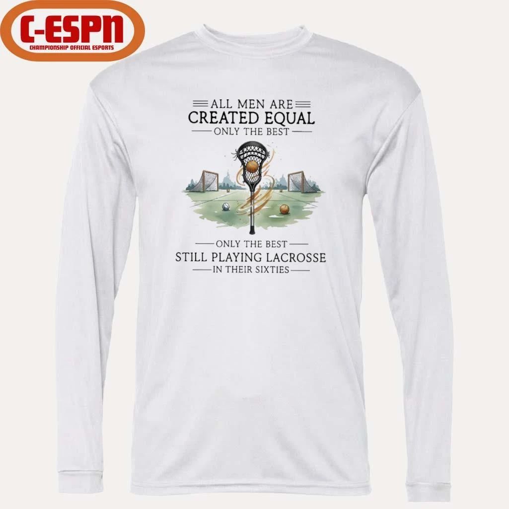 All Men Are Equal Only The Best Still Playing Lacrosse In Their Sixties Shirt