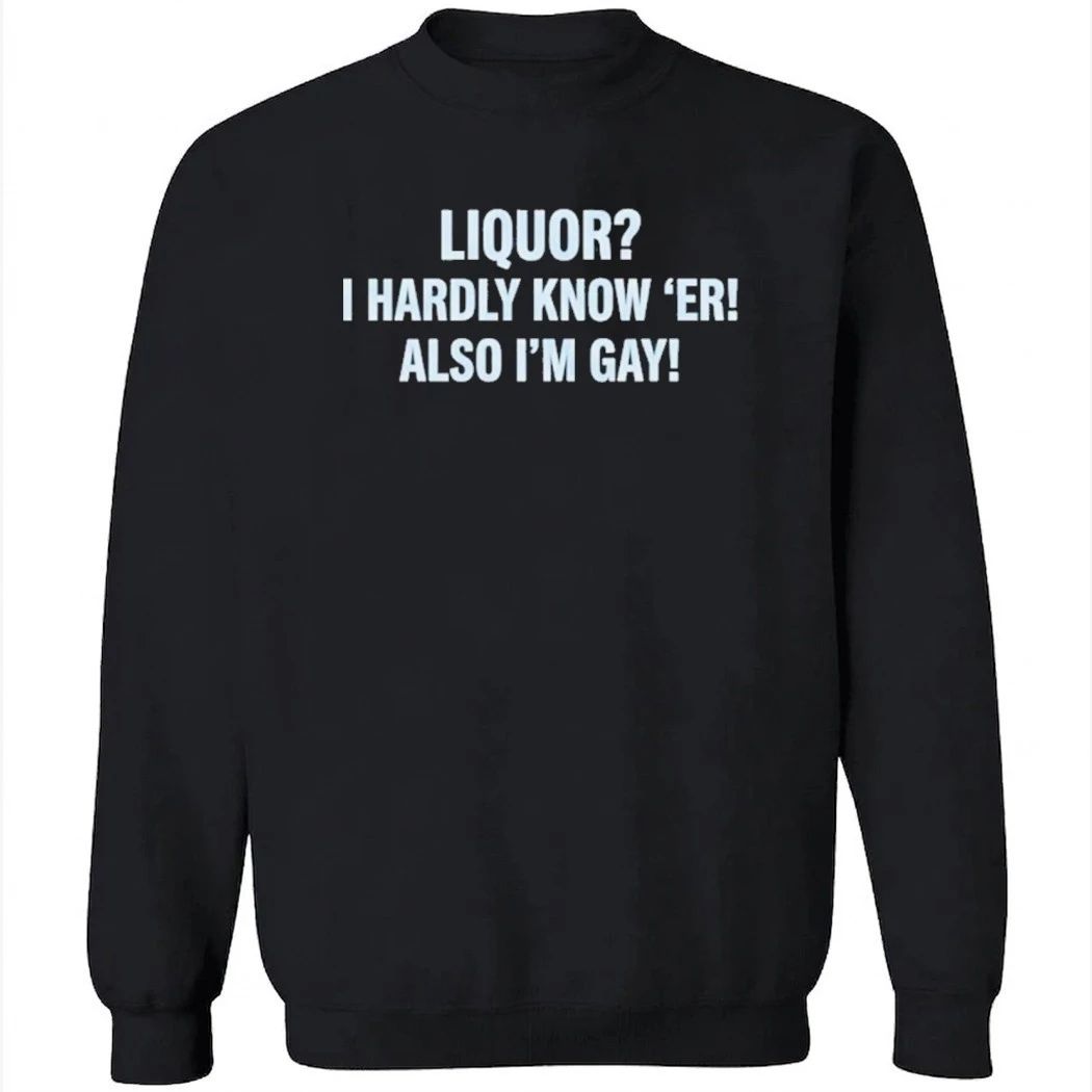 Liquor I Hardly Know ‘Er Also I’m Gay Shirt