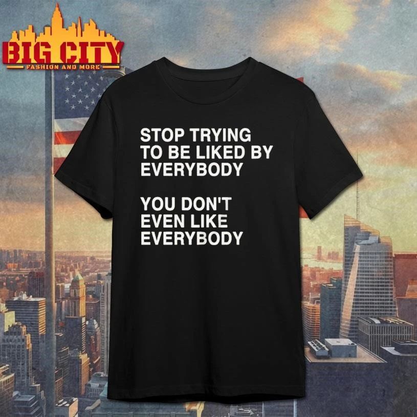 Stop Trying To Be Liked By Everybody You Don’t Even Like Everybody Shirt