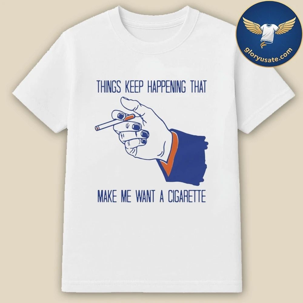 Things Keep Happening That Make Me Want A Cigarette Shirt