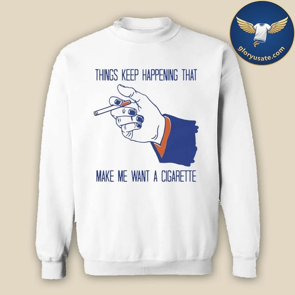 Things Keep Happening That Make Me Want A Cigarette Shirt