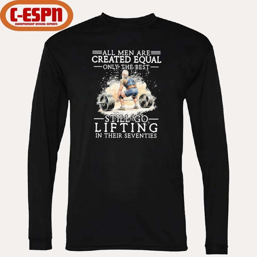 All Men Are Created Equal Only The Best Still Go Lifting In Their Seventies Shirt