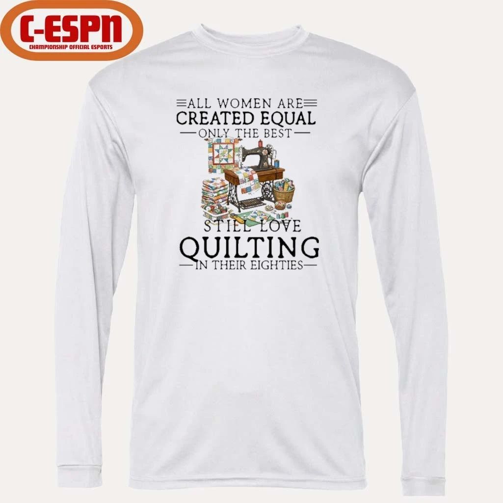 All Women Are Created Equal Only The Best Still Love Quilting In Their Eighties Shirt