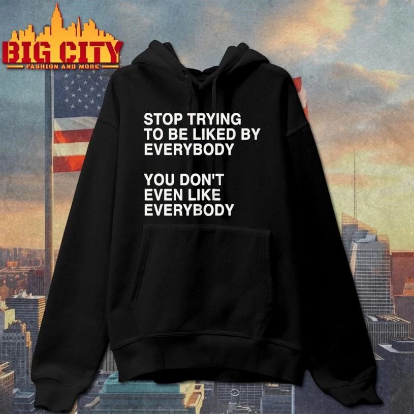 Stop Trying To Be Liked By Everybody You Don’t Even Like Everybody Shirt