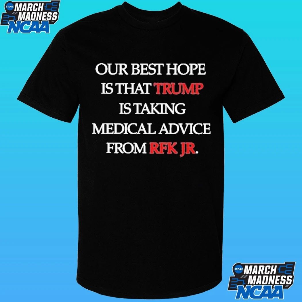 Our Best Hope Is That Trump Is Taking Medical Advice From Rfk Jr Shirt