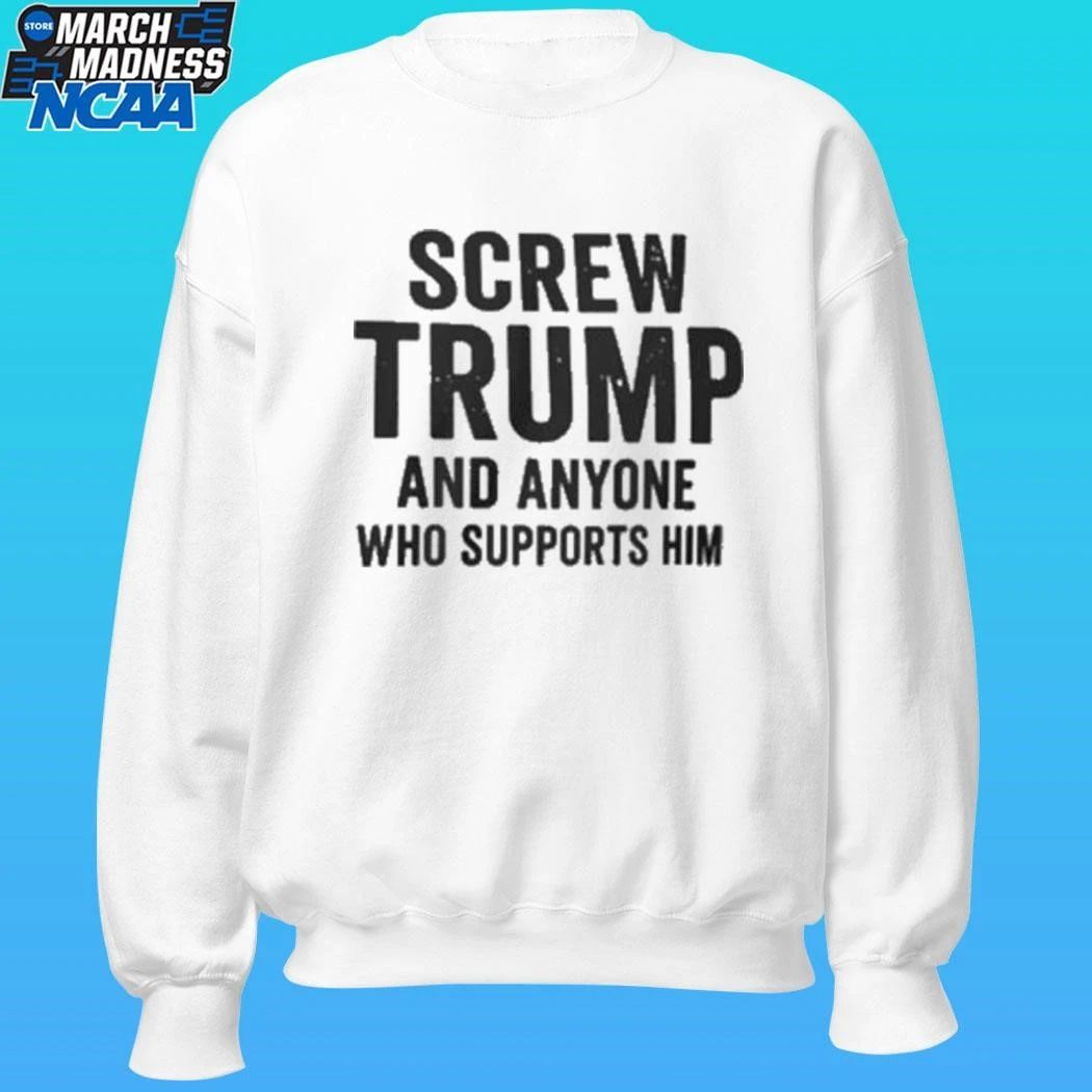 Screw Trump And Anyone Who Supports Him Shirt