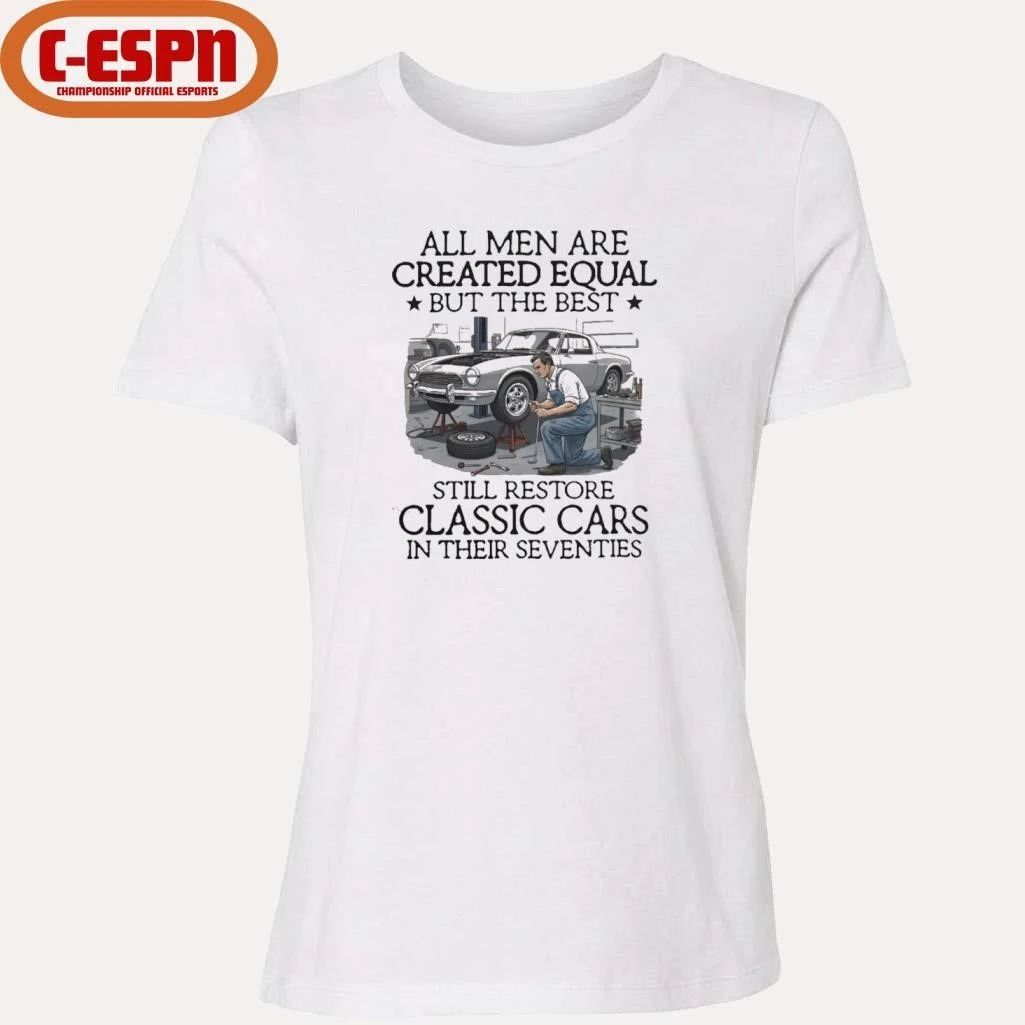 All Men Are Created Equal But The Best Still Restore Classic Cars In Their Seventies Shirt