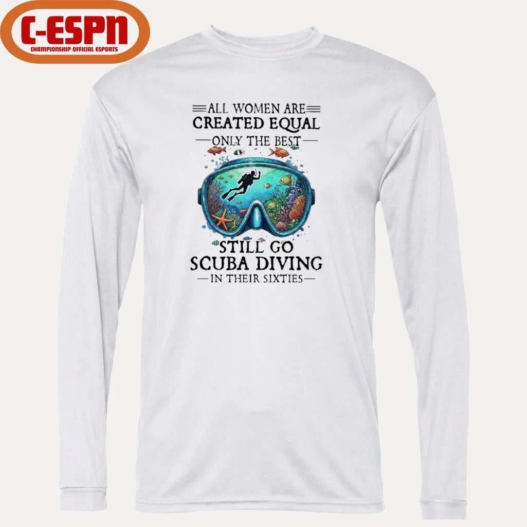 All Women Are Created Equal Only The Best Still Go Scuba Diving In Their Sixties Shirt