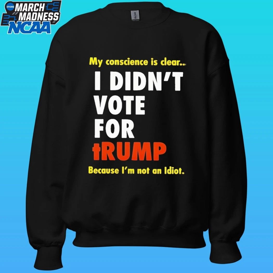 I Didn’t Vote For Trump My Conscience Is Clear Because I’m Not An Idiot Shirt