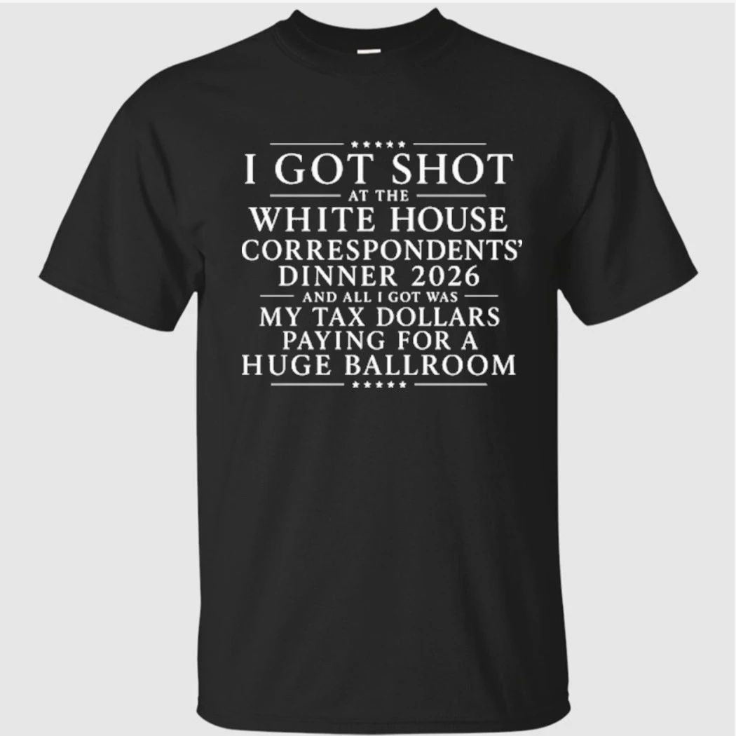 I Got Shot At The White House Correspondents’ Dinner 2026 And All I Got Was My Tax Dollars Paying For A Huge Ballroom Shirt