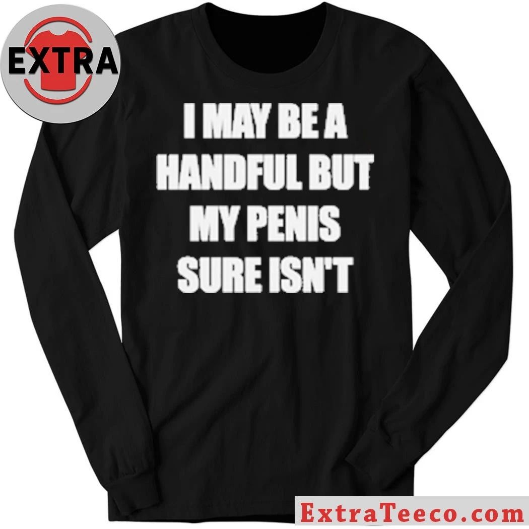 I May Be A Handful But My Penis Sure Isn’t T-Shirt