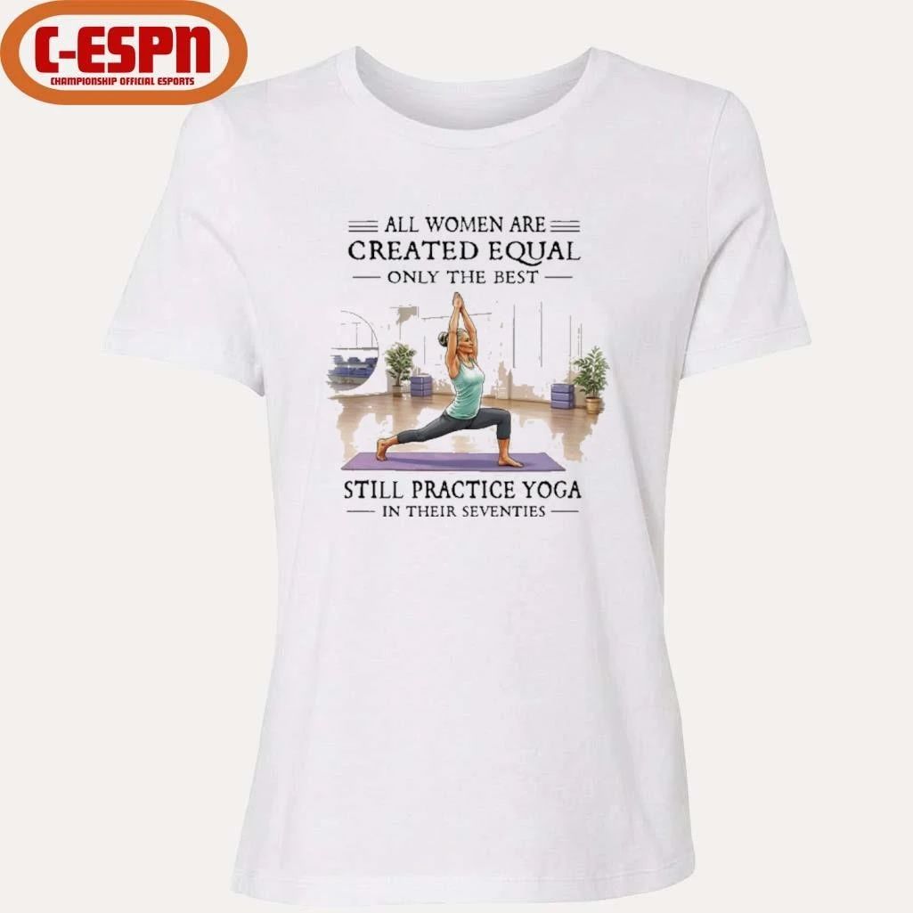 All Women Are Created Equal, Only The Best Still Practice Yoga In Their Seventies Shirt
