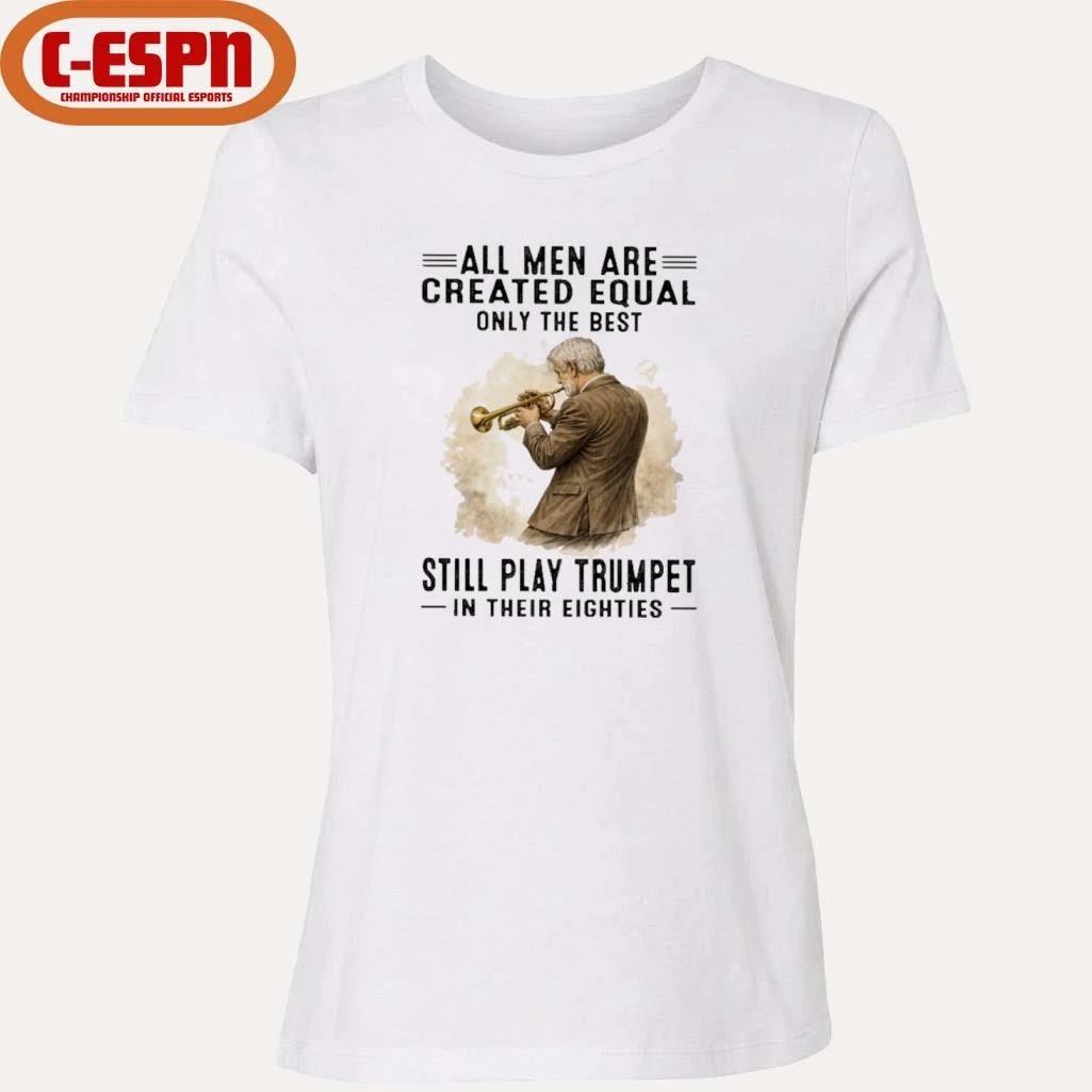 All Men Are Created Equal Only The Best Still Play Trumpet In Their Eighties Shirt