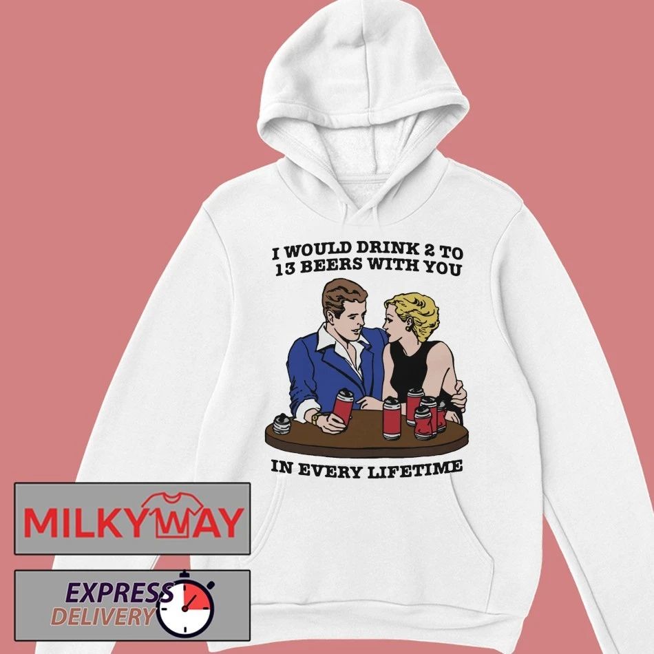 I Would Drink 2 To 13 Beers With You In Every Lifetime shirt