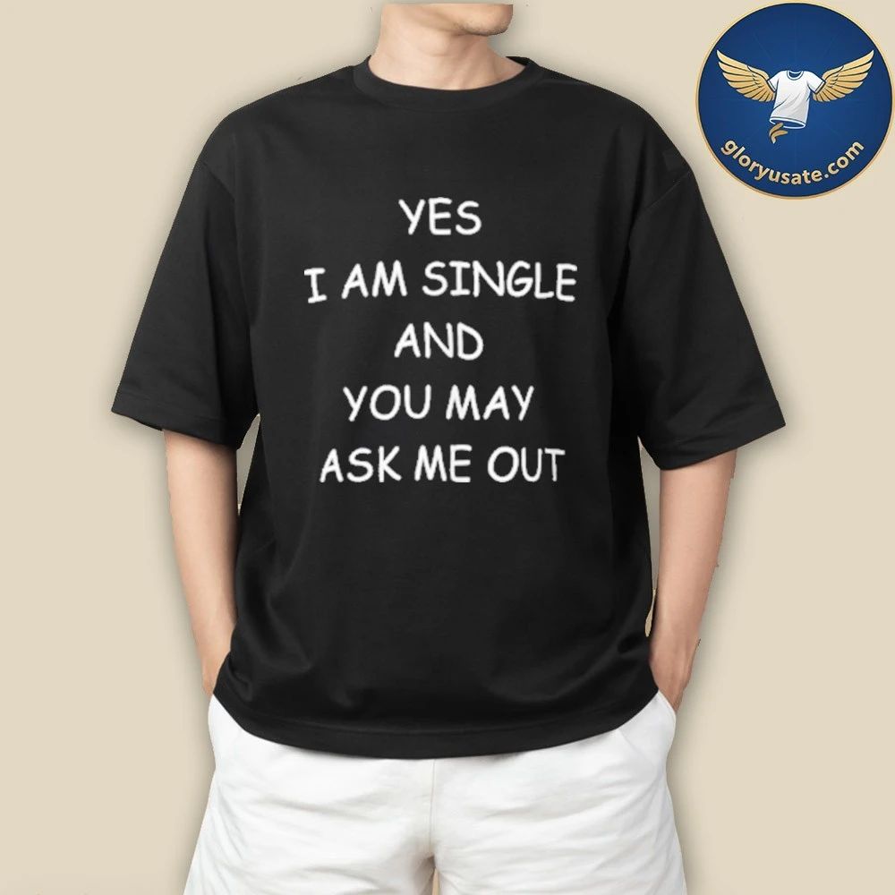 Yes I Am A Single And You May Ask Me Out Shirt