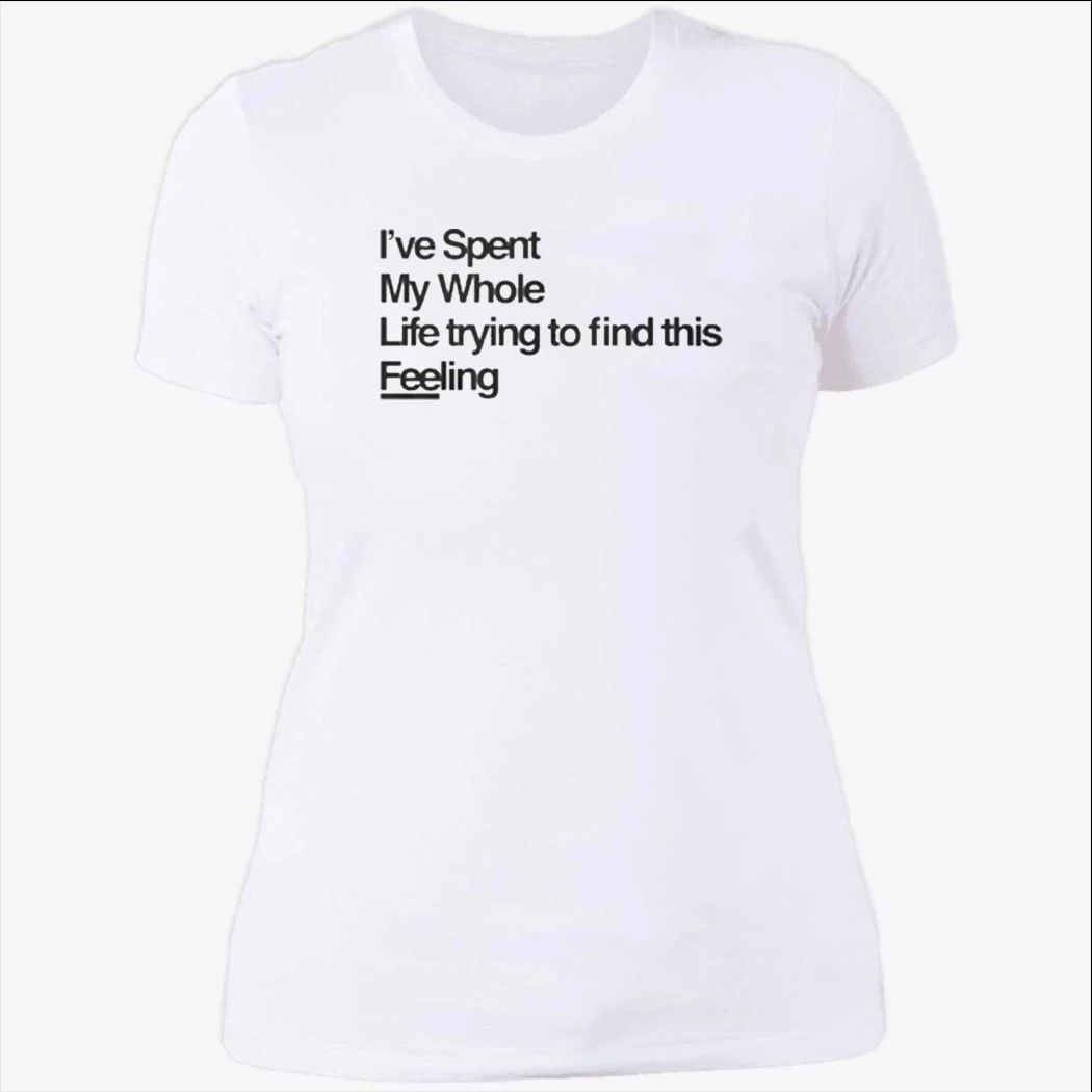 I-ve Spent My Whole Life Trying To Find This Feeling T-Shirt