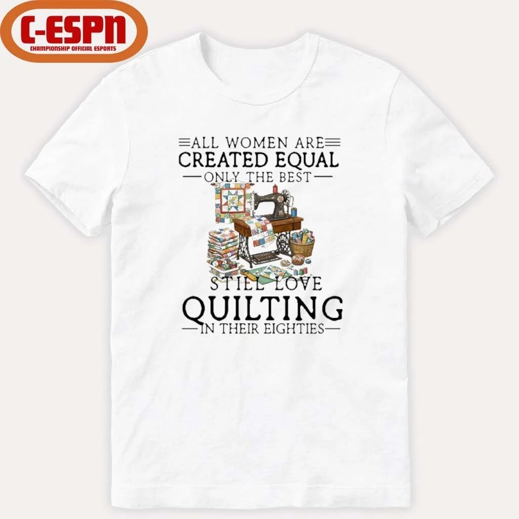 All Women Are Created Equal Only The Best Still Love Quilting In Their Eighties Shirt