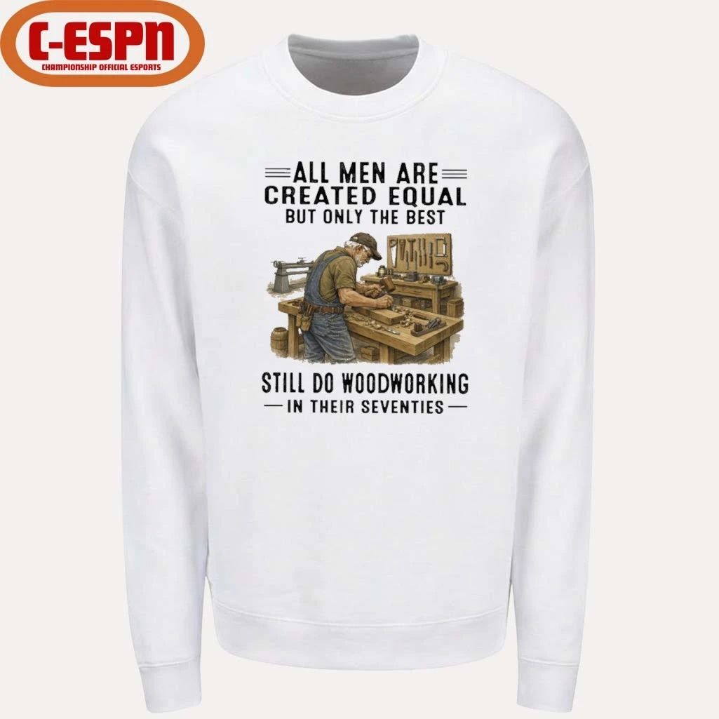 All Men Are Created Equal Only The Best Still Do Woodworking In Their Seventies Shirt