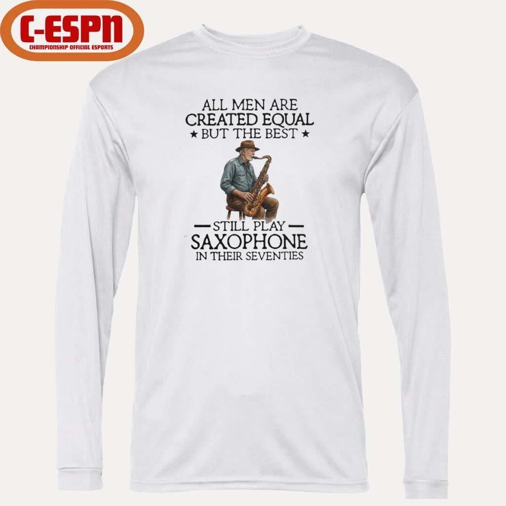 All Men Are Created Equal But The Best Still Play Saxophone In Their Seventies 2026 Shirt