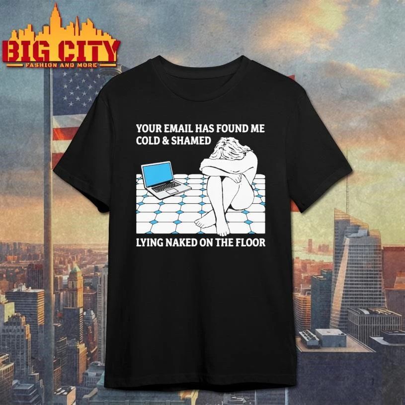 Your Email Has Found Me Cold & Shamed Lying Naked On The Floor Shirt