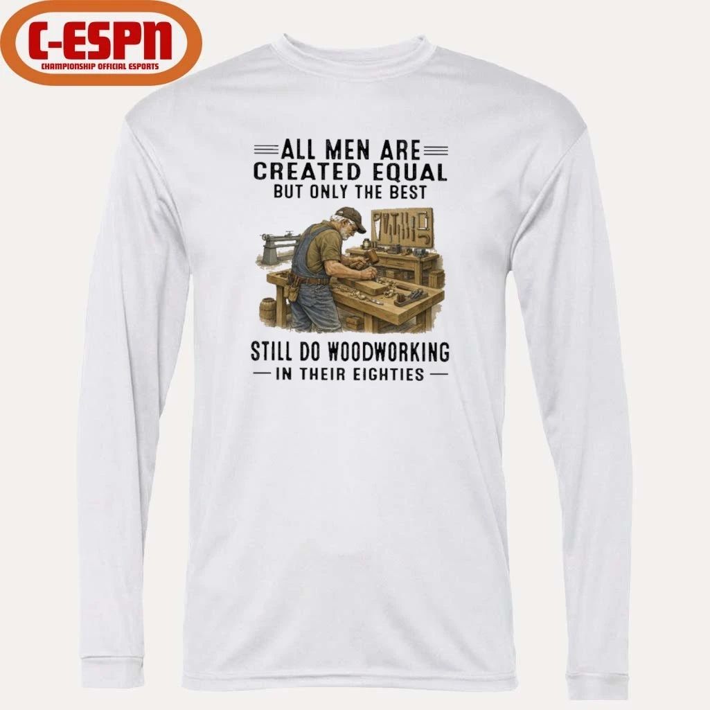 All Men Are Created Equal Only The Best Still Do Woodworking In Their Eighties Shirt