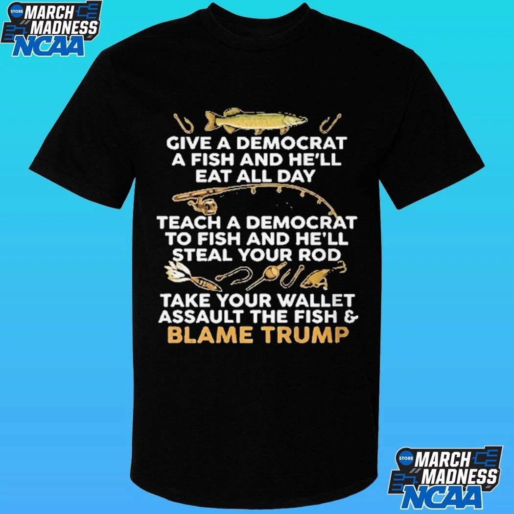 Give A Democrat A Fish And He’ll Eat All Day Teach A Democrat To Fish And He;ll Steal Your Rod Take Your Wallet Assault The Fish And Blame Trump Fishing Meme Shirt