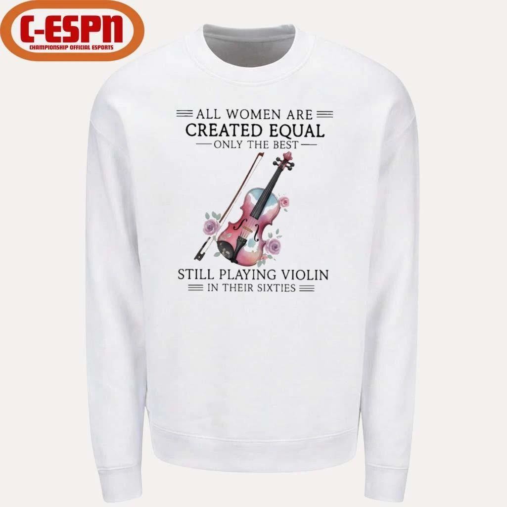 All Women Are Created Equal Only The Best Still Playing Violin In Their Sixties Shirt