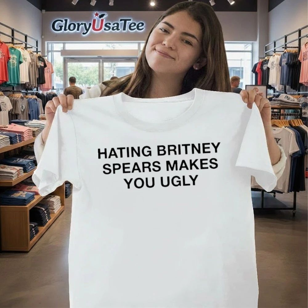 Hating Britney Spears Makes You Ugly Shirt